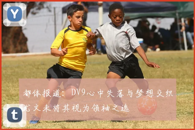 都体报道：DV9心中失落与梦想交织尤文未将其视为领袖之选
