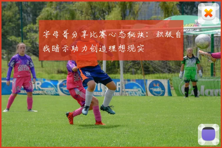 字母哥分享比赛心态秘诀：积极自我暗示助力创造理想现实