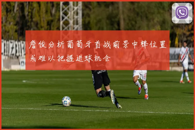 詹俊分析葡萄牙首战前景中锋位置或难以把握进球机会