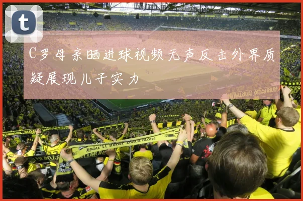 C罗母亲晒进球视频无声反击外界质疑展现儿子实力