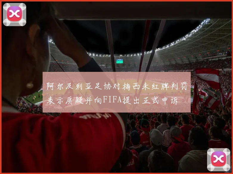 阿尔及利亚足协对梅西未红牌判罚表示质疑并向FIFA提出正式申诉