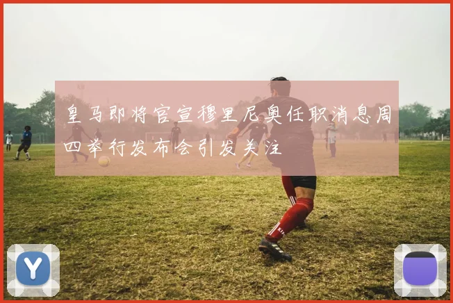 皇马即将官宣穆里尼奥任职消息周四举行发布会引发关注