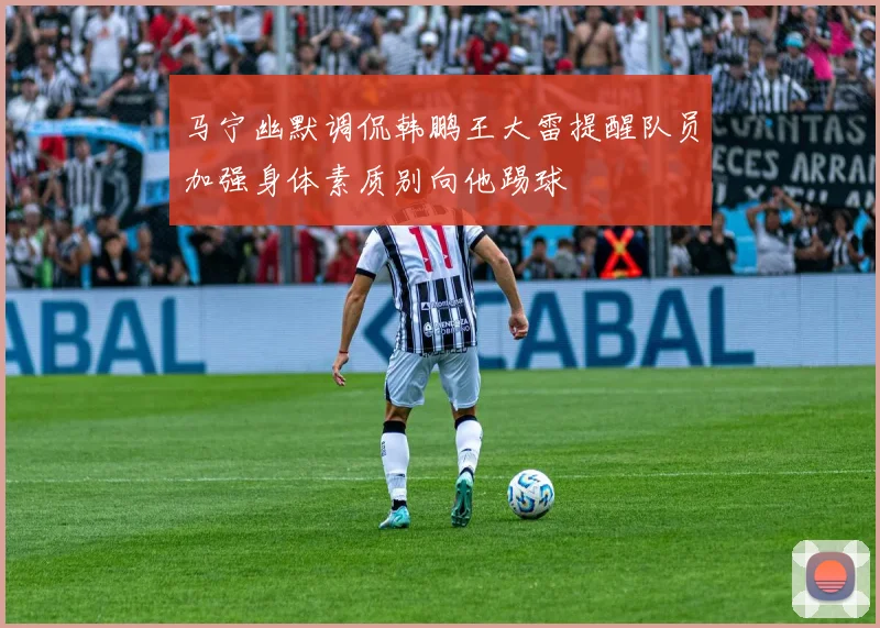 马宁幽默调侃韩鹏王大雷提醒队员加强身体素质别向他踢球
