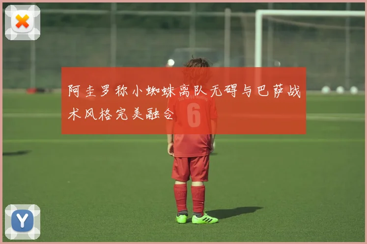 阿圭罗称小蜘蛛离队无碍与巴萨战术风格完美融合