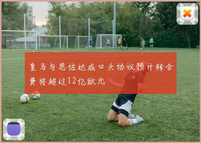 皇马与恩佐达成口头协议预计转会费将超过12亿欧元