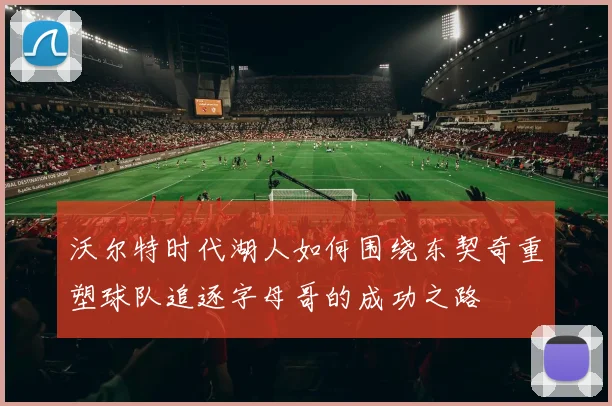 沃尔特时代湖人如何围绕东契奇重塑球队追逐字母哥的成功之路